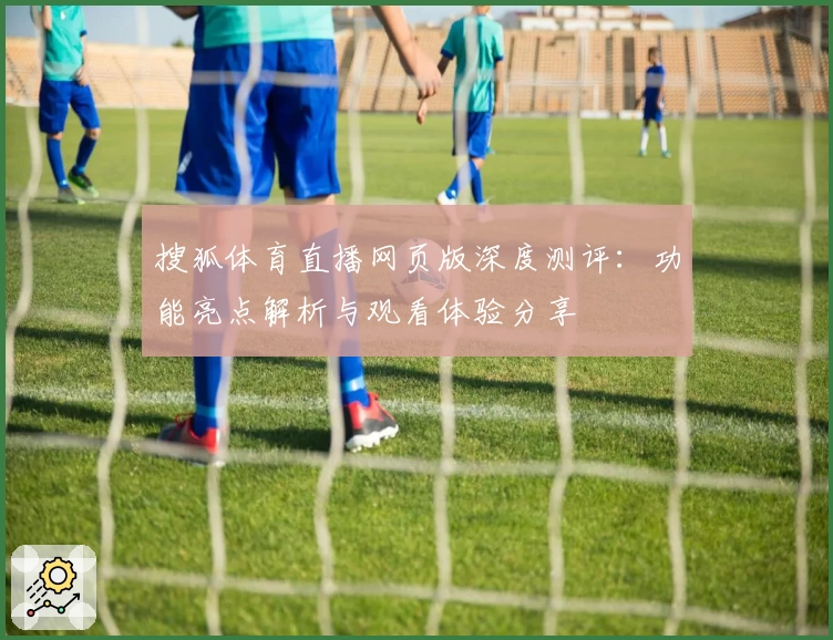 搜狐体育直播网页版深度测评：功能亮点解析与观看体验分享