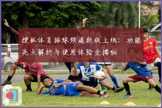 搜狐体育排球频道新版上线：功能亮点解析与使用体验全揭秘