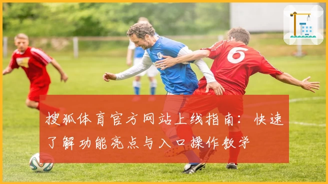 搜狐体育官方网站上线指南：快速了解功能亮点与入口操作教学