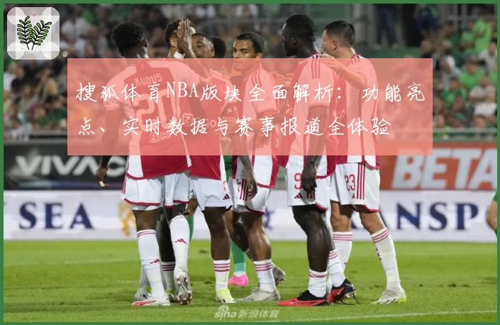 搜狐体育NBA版块全面解析：功能亮点、实时数据与赛事报道全体验