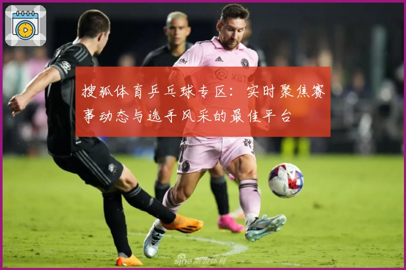 搜狐体育乒乓球专区：实时聚焦赛事动态与选手风采的最佳平台