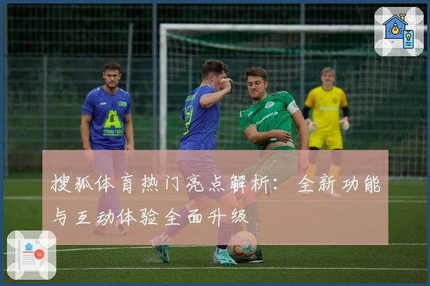 搜狐体育热门亮点解析:全新功能与互动体验全面升级