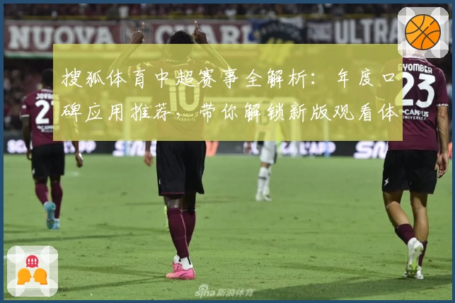 搜狐体育中超赛事全解析：年度口碑应用推荐，带你解锁新版观看体验