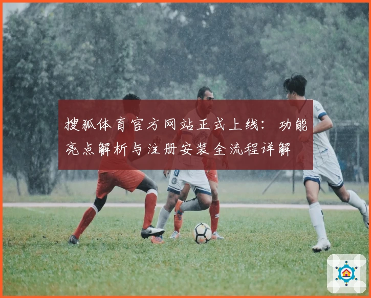 搜狐体育官方网站正式上线：功能亮点解析与注册安装全流程详解