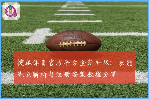 搜狐体育官方平台全新升级：功能亮点解析与注册安装教程分享