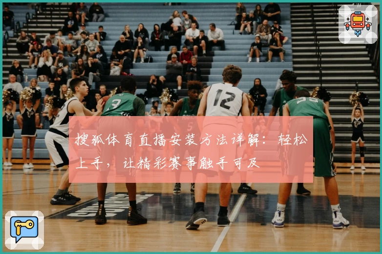 搜狐体育直播安装方法详解：轻松上手，让精彩赛事触手可及