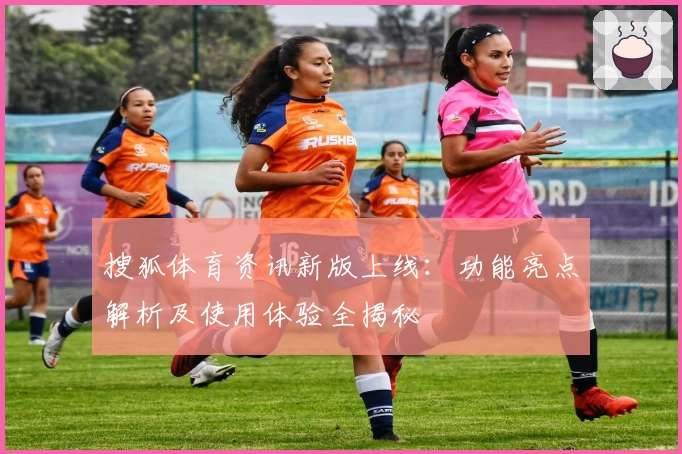 搜狐体育资讯新版上线：功能亮点解析及使用体验全揭秘