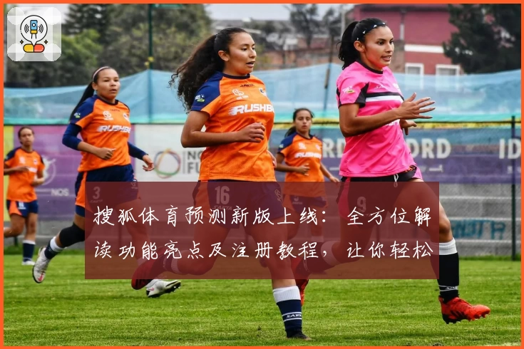 搜狐体育预测新版上线：全方位解读功能亮点及注册教程，让你轻松掌握赛事动态