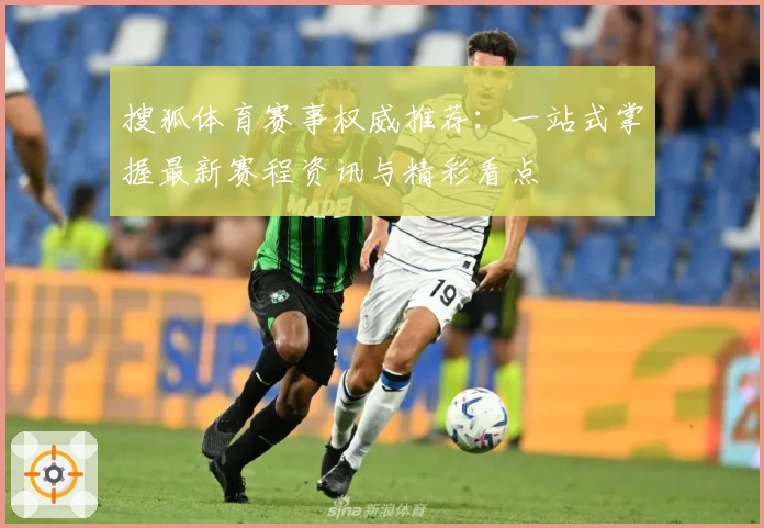 搜狐体育赛事权威推荐:一站式掌握最新赛程资讯与精彩看点